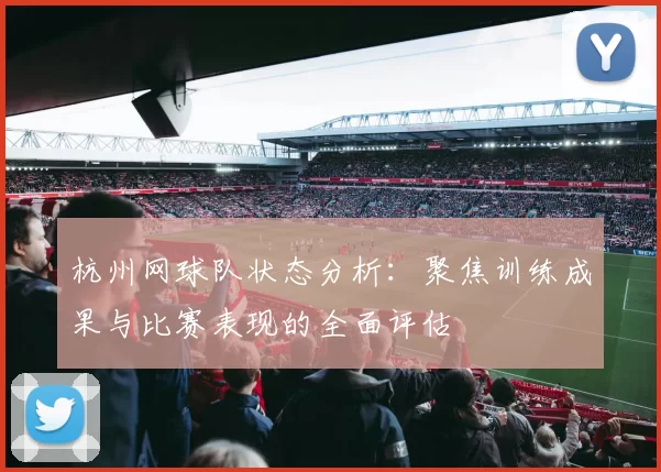 杭州网球队状态分析：聚焦训练成果与比赛表现的全面评估