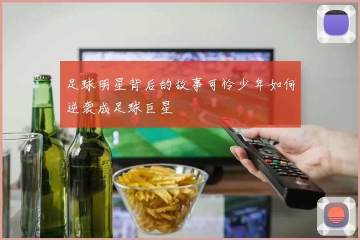 足球明星背后的故事可怜少年如何逆袭成足球巨星