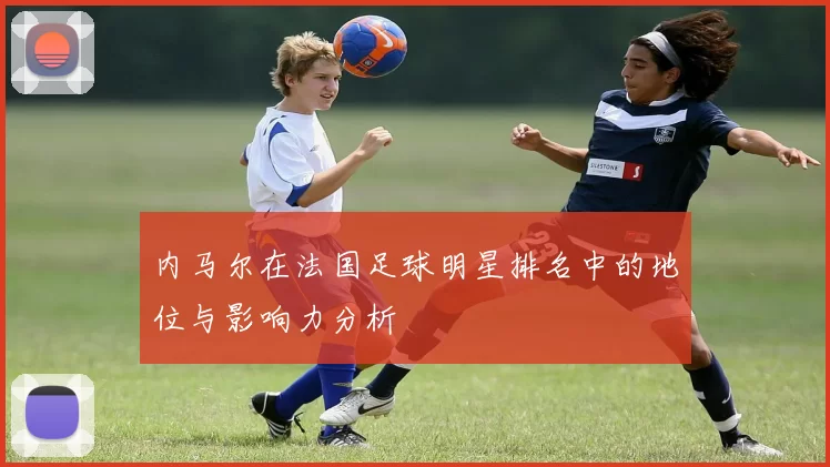 内马尔在法国足球明星排名中的地位与影响力分析