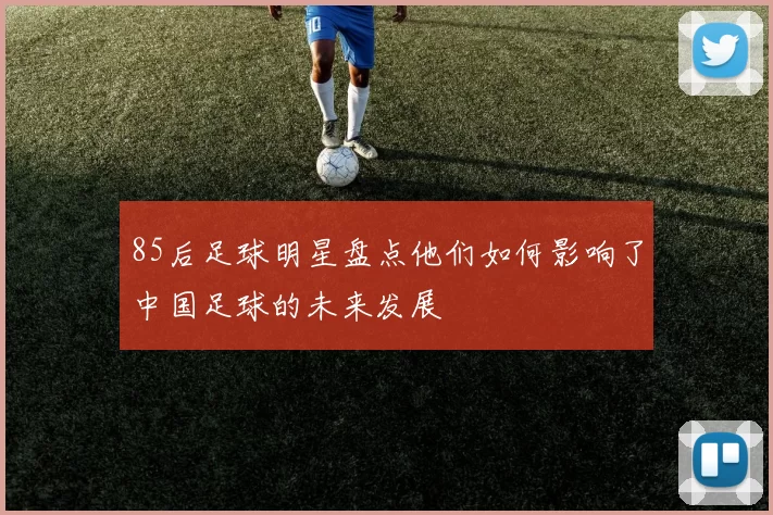 85后足球明星盘点他们如何影响了中国足球的未来发展