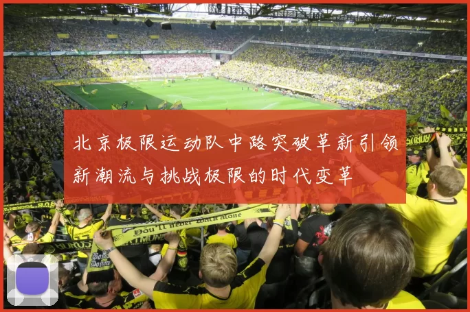 北京极限运动队中路突破革新引领新潮流与挑战极限的时代变革