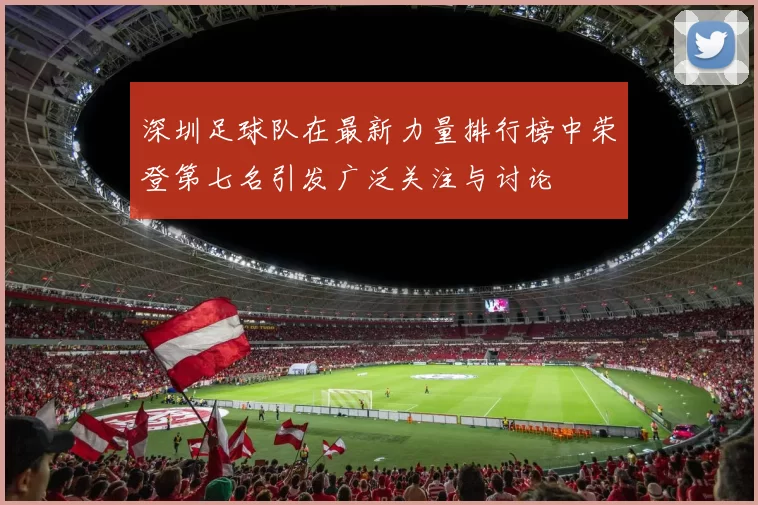 深圳足球队在最新力量排行榜中荣登第七名引发广泛关注与讨论