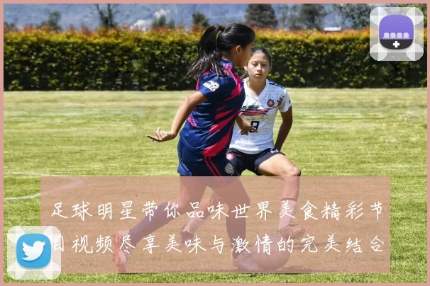 足球明星带你品味世界美食精彩节目视频尽享美味与激情的完美结合
