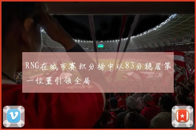 RNG在城市赛积分榜中以83分稳居第一位置引领全局