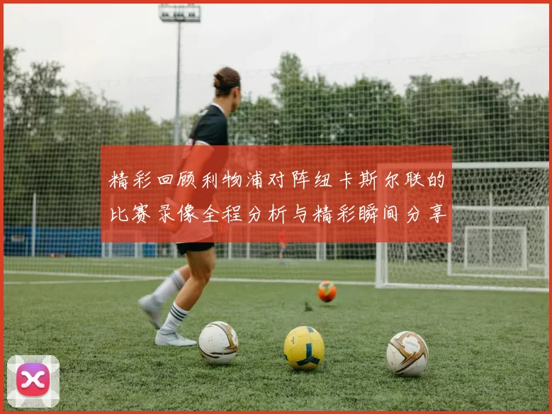 精彩回顾利物浦对阵纽卡斯尔联的比赛录像全程分析与精彩瞬间分享