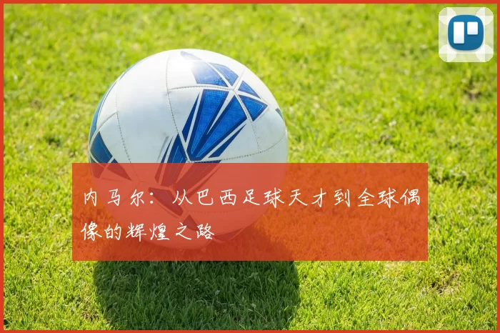 内马尔：从巴西足球天才到全球偶像的辉煌之路