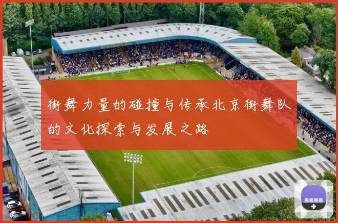 街舞力量的碰撞与传承北京街舞队的文化探索与发展之路