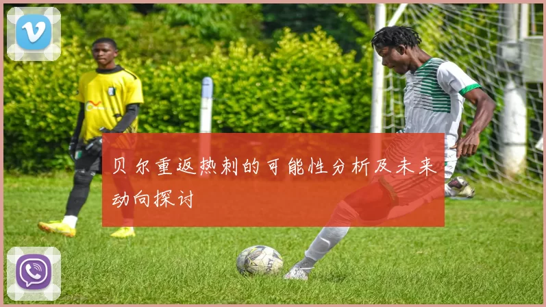 贝尔重返热刺的可能性分析及未来动向探讨