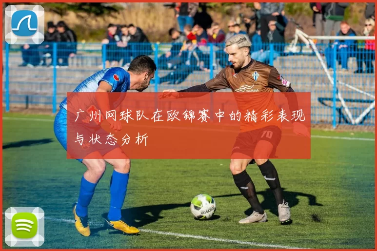 广州网球队在欧锦赛中的精彩表现与状态分析