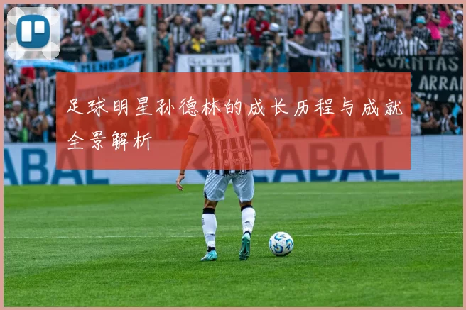足球明星孙德林的成长历程与成就全景解析