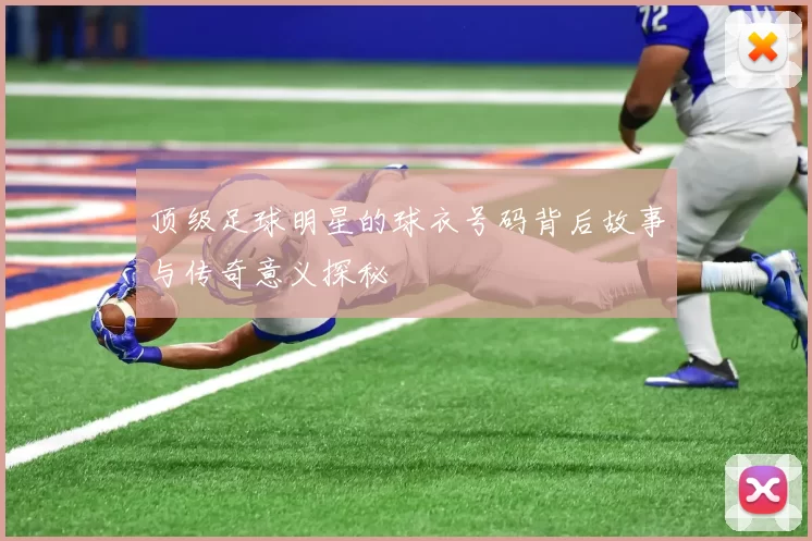 顶级足球明星的球衣号码背后故事与传奇意义探秘