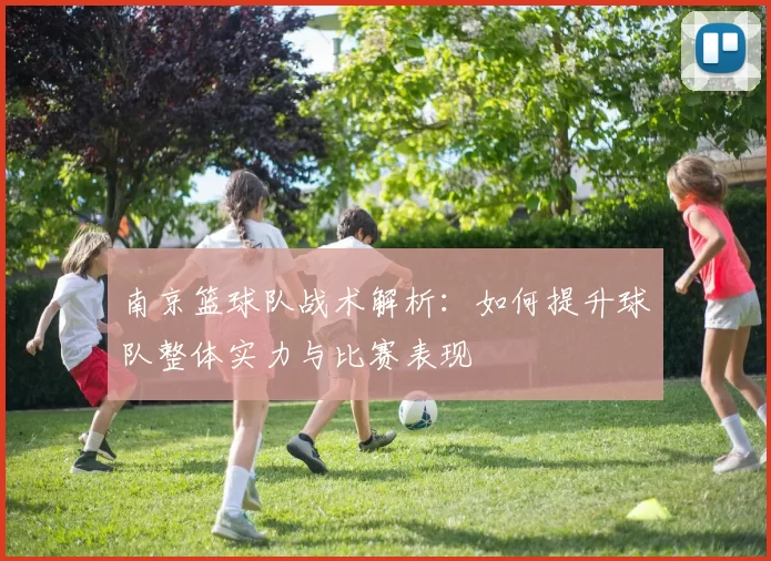 南京篮球队战术解析：如何提升球队整体实力与比赛表现