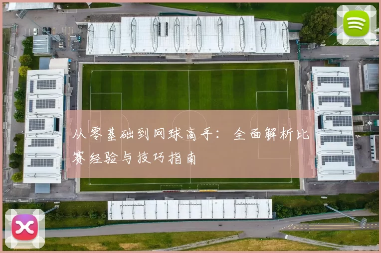 从零基础到网球高手：全面解析比赛经验与技巧指南