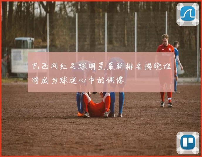 巴西网红足球明星最新排名揭晓谁将成为球迷心中的偶像