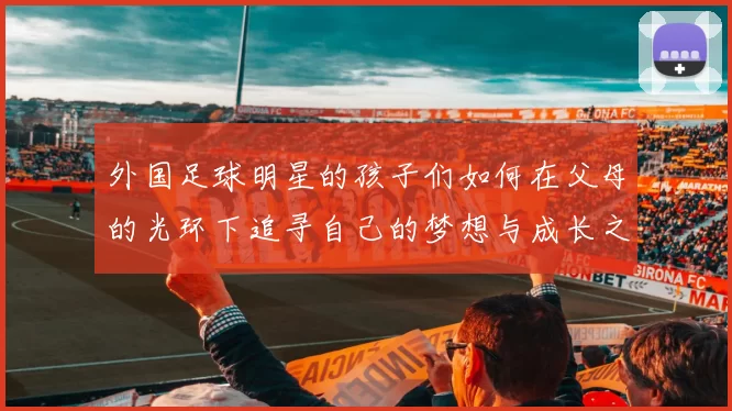 外国足球明星的孩子们如何在父母的光环下追寻自己的梦想与成长之路