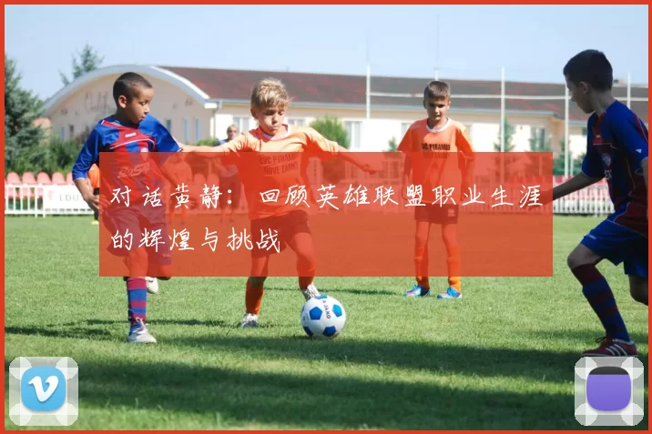 对话黄静：回顾英雄联盟职业生涯的辉煌与挑战