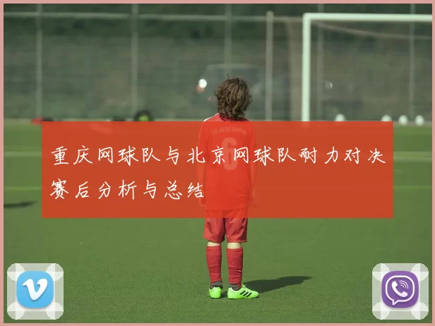 重庆网球队与北京网球队耐力对决赛后分析与总结