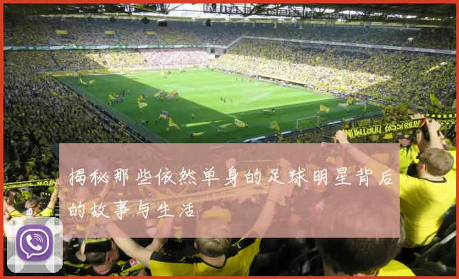 揭秘那些依然单身的足球明星背后的故事与生活