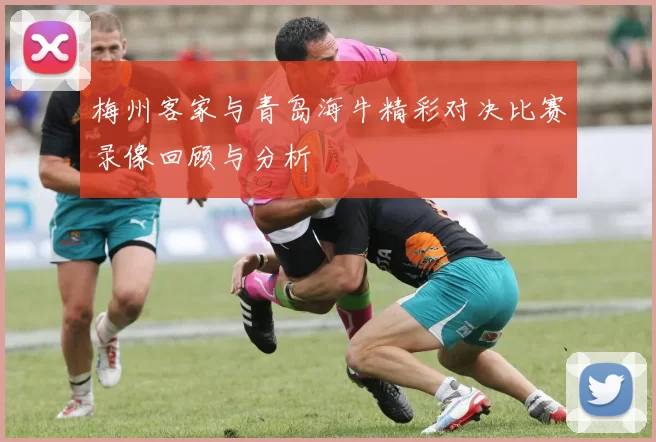 梅州客家与青岛海牛精彩对决比赛录像回顾与分析