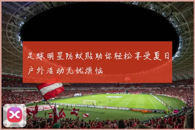 足球明星防蚊贴助你轻松享受夏日户外活动无忧烦恼