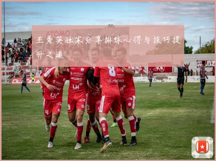 王秀英独家分享排球心得与技巧提升之道