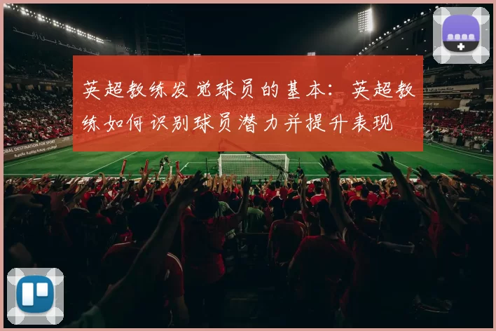 英超教练发觉球员的基本：英超教练如何识别球员潜力并提升表现