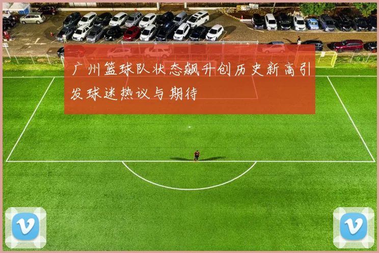 广州篮球队状态飙升创历史新高引发球迷热议与期待