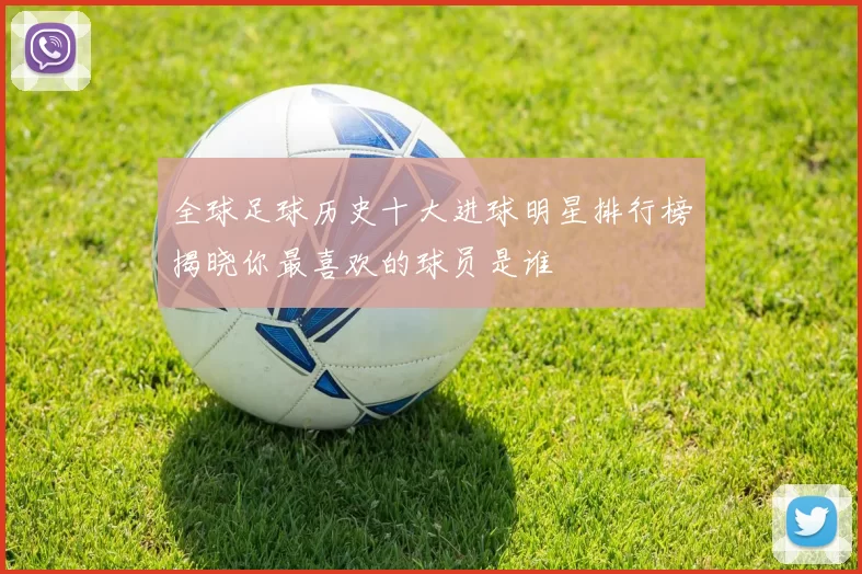 全球足球历史十大进球明星排行榜揭晓你最喜欢的球员是谁