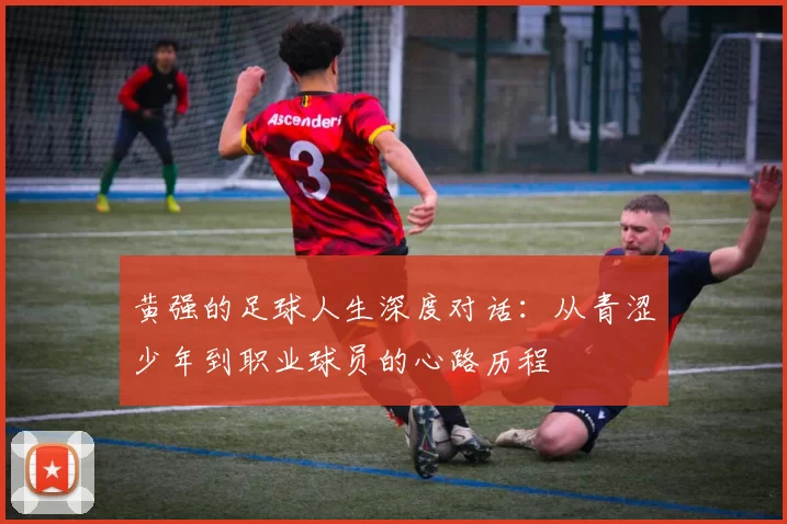 黄强的足球人生深度对话：从青涩少年到职业球员的心路历程