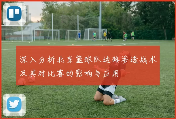 深入分析北京篮球队边路渗透战术及其对比赛的影响与应用