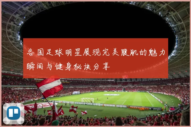 各国足球明星展现完美腹肌的魅力瞬间与健身秘诀分享