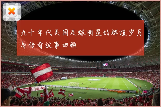 九十年代美国足球明星的辉煌岁月与传奇故事回顾